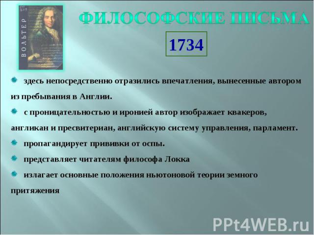 Философские письма здесь непосредственно отразились впечатления, вынесенные автором из пребывания в Англии. с проницательностью и иронией автор изображает квакеров, англикан и пресвитериан, английскую систему управления, парламент. пропагандирует пр…