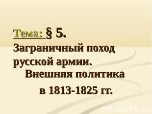 Тема: § 5. Заграничный поход русской армии. Внешняя политика в 1813-1825 гг.