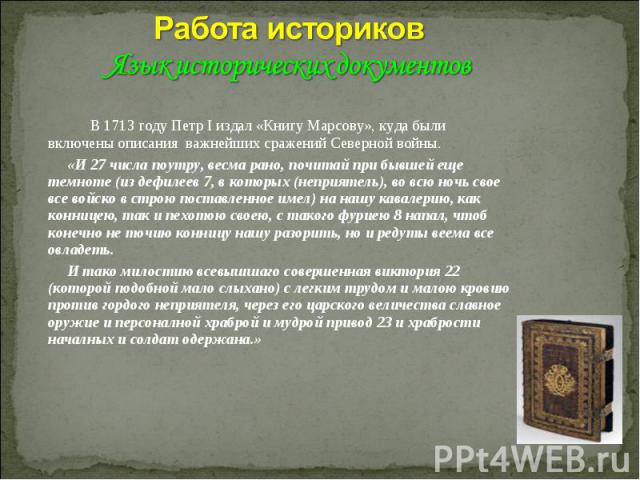 Работа историков Язык исторических документов В 1713 году Петр I издал «Книгу Марсову», куда были включены описания важнейших сражений Северной войны. «И 27 числа поутру, весма рано, почитай при бывшей еще темноте (из дефилеев 7, в которых (неприяте…