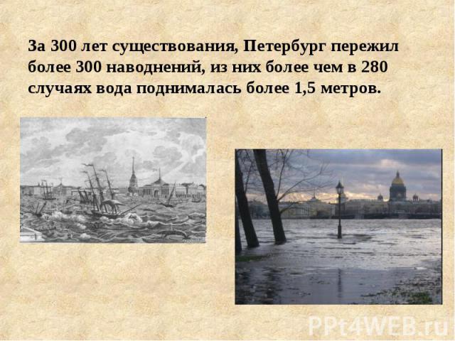 За 300 лет существования, Петербург пережил более 300 наводнений, из них более чем в 280 случаях вода поднималась более 1,5 метров.