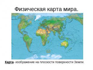 Физическая карта мира.Карта- изображение на плоскости поверхности Земли.