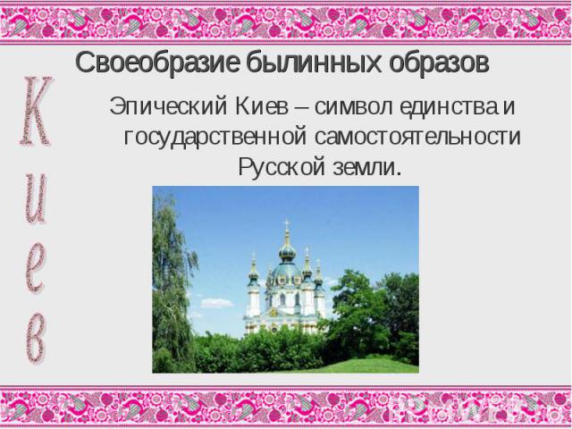 Своеобразие былинных образов Эпический Киев – символ единства и государственной самостоятельности Русской земли.