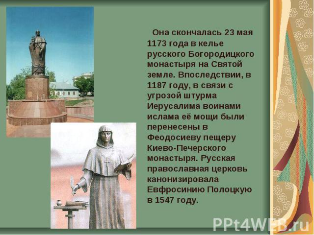 Она скончалась 23 мая 1173 года в келье русского Богородицкого монастыря на Святой земле. Впоследствии, в 1187 году, в связи с угрозой штурма Иерусалима воинами ислама её мощи были перенесены в Феодосиеву пещеру Киево-Печерского монастыря. Русская п…