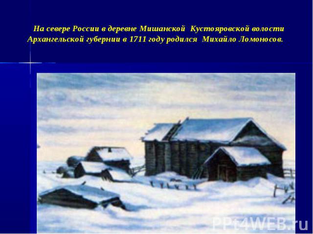 На севере России в деревне Мишанской Кустояровской волости Архангельской губернии в 1711 году родился Михайло Ломоносов.