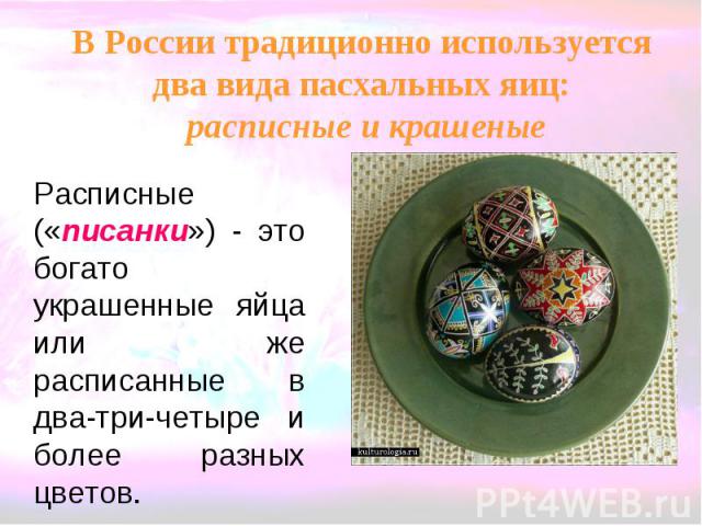 В России традиционно используется два вида пасхальных яиц: расписные и крашеные Расписные («писанки») - это богато украшенные яйца или же расписанные в два-три-четыре и более разных цветов.