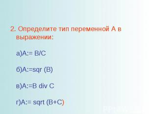 2. Определите тип переменной A в выражении: а)A:= B/C б)A:=sqr (B) в)A:=B div C