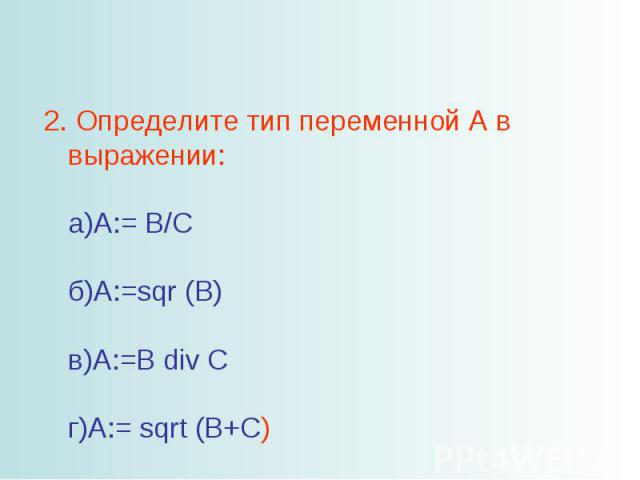 2. Определите тип переменной A в выражении: а)A:= B/C б)A:=sqr (B) в)A:=B div C г)A:= sqrt (B+C)