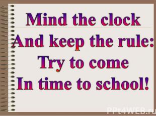 Mind the clock And keep the rule: Try to come In time to school!