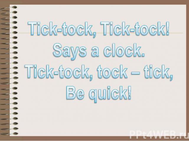 Tick-tock, Tick-tock! Says a clock. Tick-tock, tock – tick, Be quick!