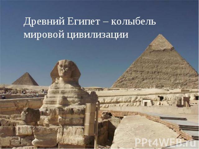 Древний Египет – колыбель мировой цивилизации