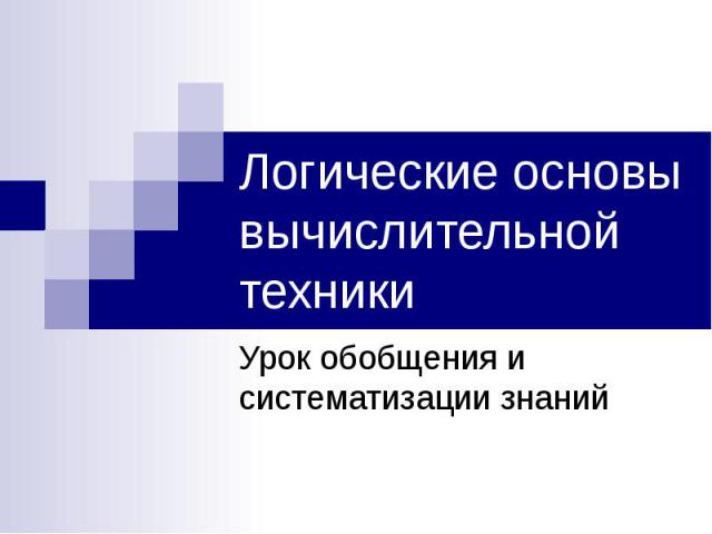 Логические основы вычислительной техники Урок обобщения и систематизации знаний