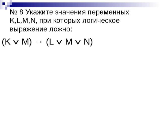 № 8 Укажите значения переменных K,L,M,N, при которых логическое выражение ложно: (K M) → (L M N)