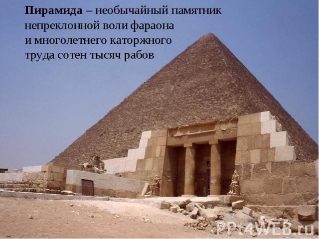 Пирамида – необычайный памятник непреклонной воли фараона и многолетнего каторжного труда сотен тысяч рабов