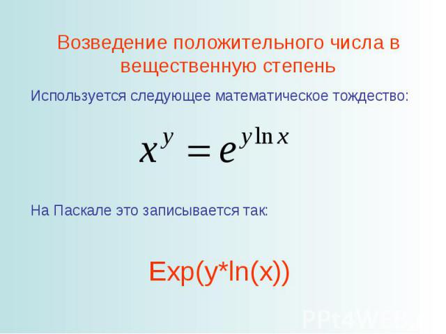 Возведение положительного числа в вещественную степень Используется следующее математическое тождество: На Паскале это записывается так: Exp(y*ln(x))