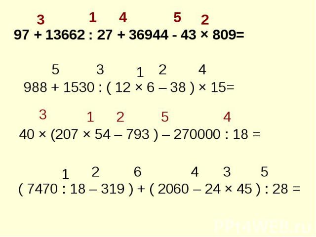 97 + 13662 : 27 + 36944 - 43 × 809= 988 + 1530 : ( 12 × 6 – 38 ) × 15= 40 × (207 × 54 – 793 ) – 270000 : 18 = ( 7470 : 18 – 319 ) + ( 2060 – 24 × 45 ) : 28 =
