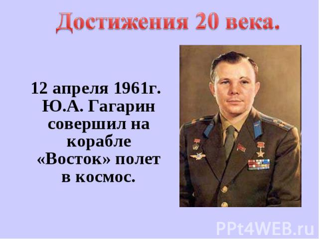 Достижения 20 века. 12 апреля 1961г. Ю.А. Гагарин совершил на корабле «Восток» полет в космос.