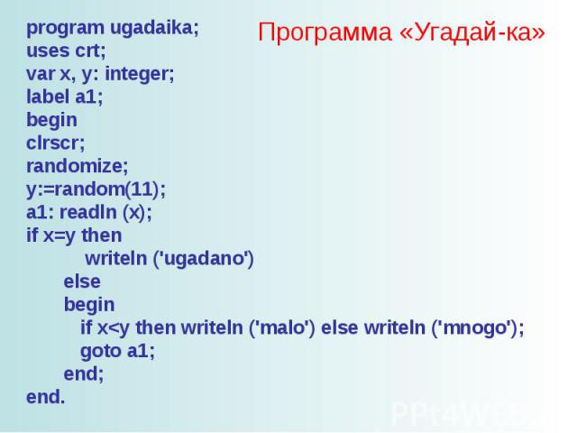 Программа «Угадай-ка» program ugadaika; uses crt; var x, y: integer; label a1; begin clrscr; randomize; y:=random(11); a1: readln (x); if x=y then writeln ('ugadano') else begin if x