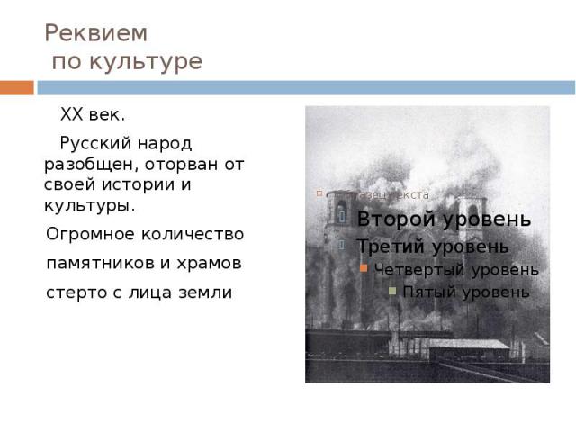 Реквием по культуре XX век. Русский народ разобщен, оторван от своей истории и культуры. Огромное количество памятников и храмов стерто с лица земли