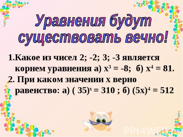 Уравнения будут существовать вечно! Какое из чисел 2; -2; 3; -3 является корнем уравнения а) х3 = -8; б) х4 = 81. При каком значении х верно равенство: а) ( 35)х = 310 ; б) (5х)4 = 512