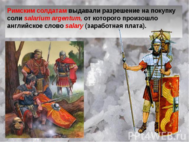 Римским солдатам выдавали разрешение на покупку соли salarium argentum, от которого произошло английское слово salary (заработная плата).