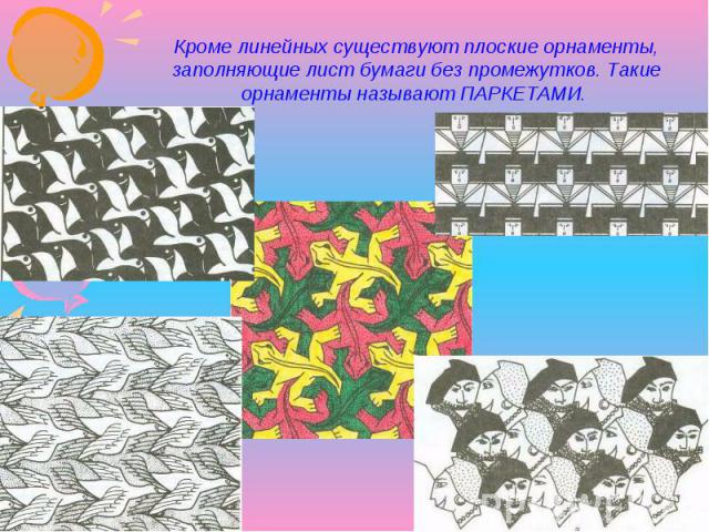 Кроме линейных существуют плоские орнаменты, заполняющие лист бумаги без промежутков. Такие орнаменты называют ПАРКЕТАМИ.