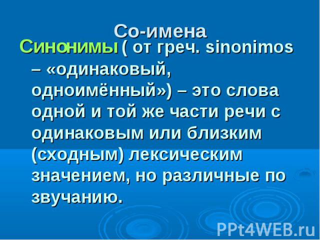 Синонимы ( от греч. sinonimos – «одинаковый, одноимённый») – это слова одной и той же части речи с одинаковым или близким (сходным) лексическим значением, но различные по звучанию.