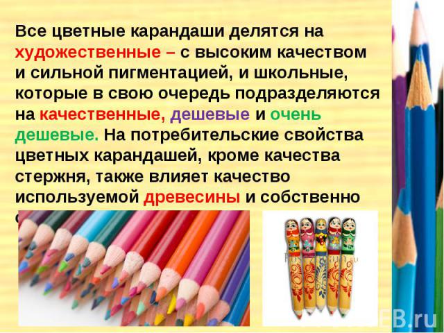 Все цветные карандаши делятся на художественные – с высоким качеством и сильной пигментацией, и школьные, которые в свою очередь подразделяются на качественные, дешевые и очень дешевые. На потребительские свойства цветных карандашей, кроме качества …