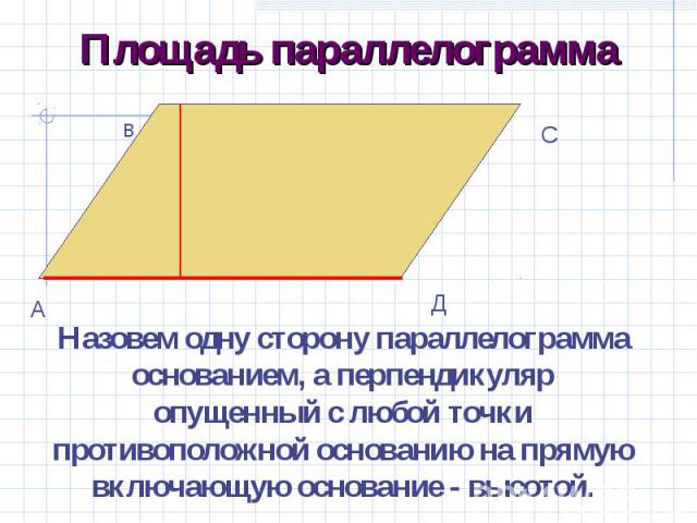 Площадь параллелограммаНазовем одну сторону параллелограмма основанием, а перпендикуляр опущенный с любой точки противоположной основанию на прямую включающую основание - высотой.