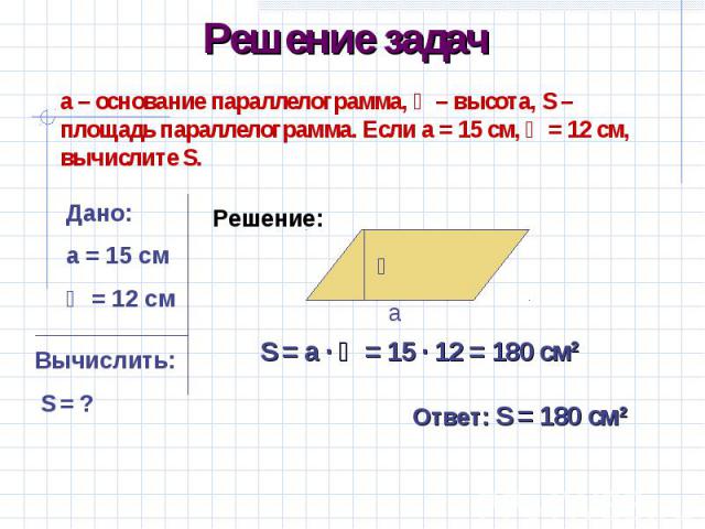 Решение задача – основание параллелограмма, һ – высота, S – площадь параллелограмма. Если а = 15 см, һ = 12 см, вычислите S.