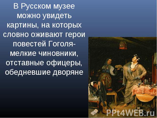 В Русском музее можно увидеть картины, на которых словно оживают герои повестей Гоголя-мелкие чиновники, отставные офицеры, обедневшие дворяне