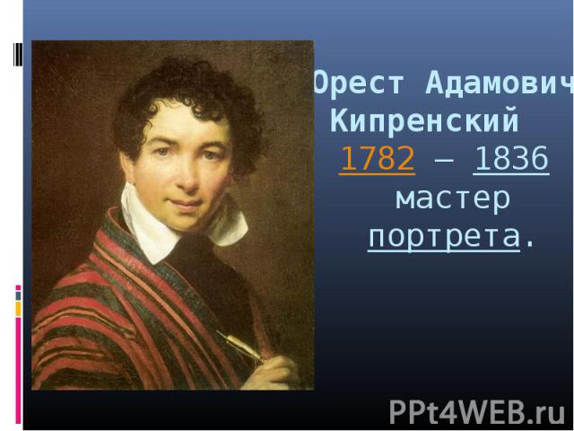 Орест Адамович Кипренский 1782 — 1836 мастер портрета.