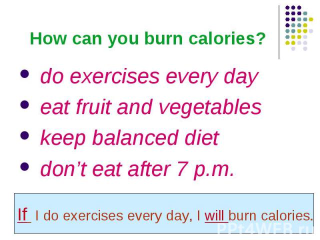 How can you burn calories? do exercises every day eat fruit and vegetables keep balanced diet don’t eat after 7 p.m. If I do exercises every day, I will burn calories.