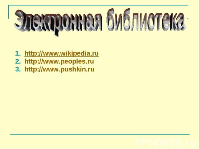 Электронная библиотека 1. http://www.wikipedia.ru 2. http://www.peoples.ru 3. http://www.pushkin.ru