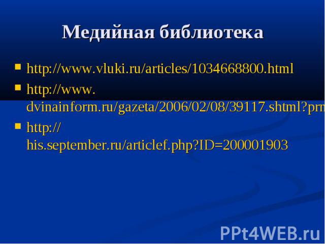 Медийная библиотека http://www.vluki.ru/articles/1034668800.html http://www.dvinainform.ru/gazeta/2006/02/08/39117.shtml?prn http://his.september.ru/articlef.php?ID=200001903