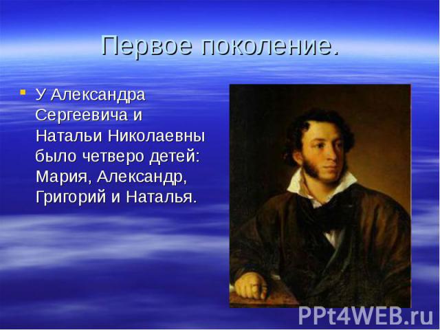 Первое поколение. У Александра Сергеевича и Натальи Николаевны было четверо детей: Мария, Александр, Григорий и Наталья.