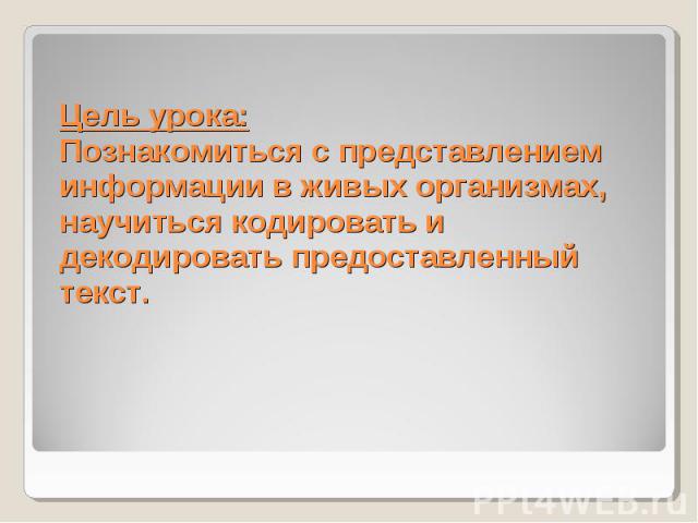 Цель урока: Познакомиться с представлением информации в живых организмах, научиться кодировать и декодировать предоставленный текст.