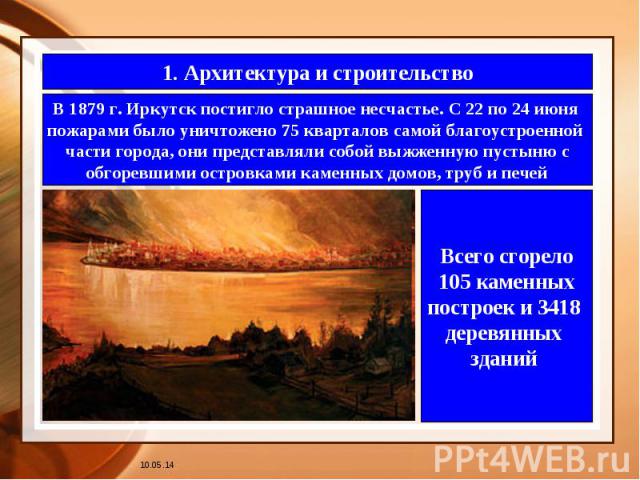 1. Архитектура и строительство В 1879 г. Иркутск постигло страшное несчастье. С 22 по 24 июня пожарами было уничтожено 75 кварталов самой благоустроенной части города, они представляли собой выжженную пустыню с обгоревшими островками каменных домов,…