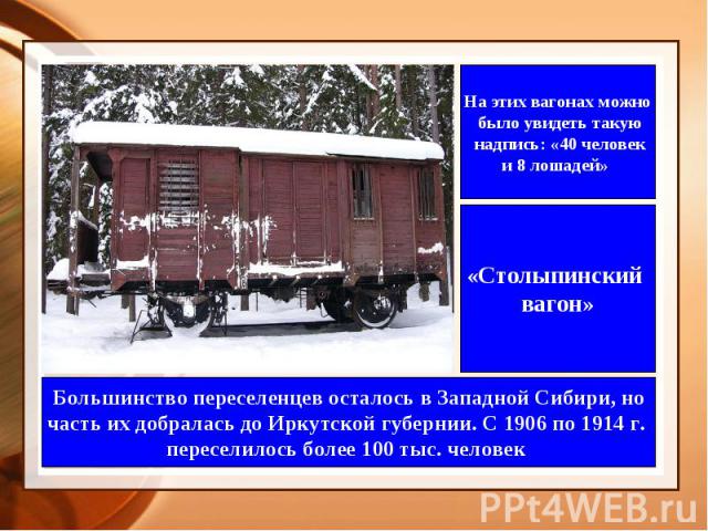 На этих вагонах можно было увидеть такую надпись: «40 человек и 8 лошадей» «Столыпинский вагон» Большинство переселенцев осталось в Западной Сибири, но часть их добралась до Иркутской губернии. С 1906 по 1914 г. переселилось более 100 тыс. человек