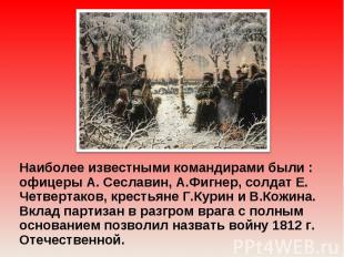 Наиболее известными командирами были : офицеры А. Сеславин, А.Фигнер, солдат Е.