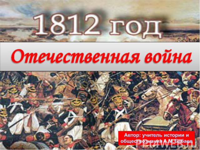 1812 год Отечественная война Автор: учитель истории и обществознания А.М.Бабаев