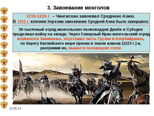 3. Завоевание монголов1219-1220 г. – Чингисхан завоевал Среднюю Азию. В 1221 г. взятием Хорезма завоевание Средней Азии было завершено 30-тысячный отряд монгольских полководцев Джебе и Субэдея продолжал войну на западе. Через Северный Иран монгольск…