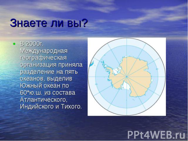 Знаете ли вы? В 2000г. Международная географическая организация приняла разделение на пять океанов, выделив Южный океан по 60*ю.ш. из состава Атлантического, Индийского и Тихого.