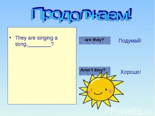Продолжаем! They are singing a song,________?