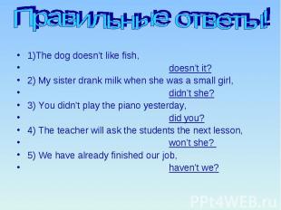 Правильные ответы! 1)The dog doesn’t like fish, doesn’t it? 2) My sister drank m