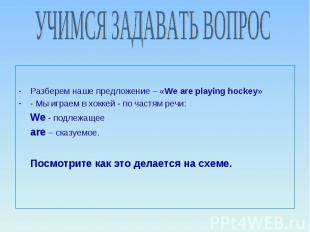 УЧИМСЯ ЗАДАВАТЬ ВОПРОС Разберем наше предложение – «We are playing hockey» - Мы