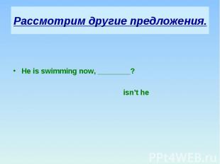 Рассмотрим другие предложения. He is swimming now, ________? isn’t he