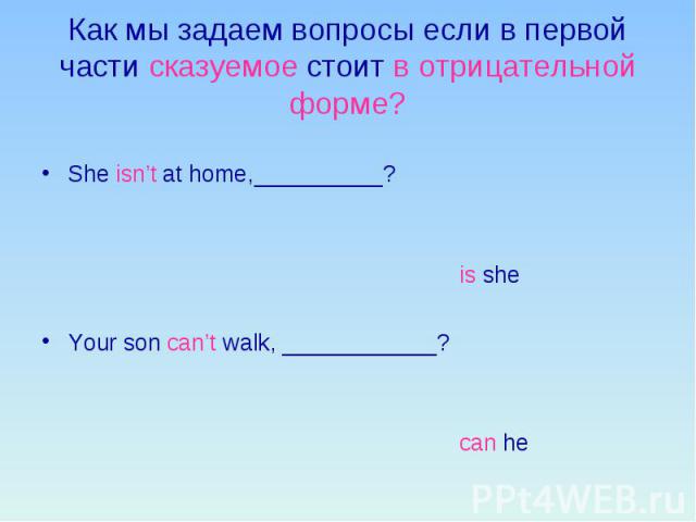 Как мы задаем вопросы если в первой части сказуемое стоит в отрицательной форме? She isn’t at home,__________? is she Your son can’t walk, ____________? can he
