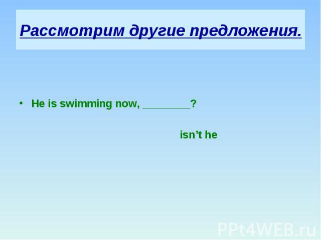 Рассмотрим другие предложения. He is swimming now, ________? isn’t he