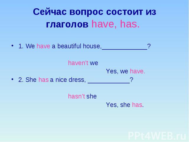 Сейчас вопрос состоит из глаголов have, has. 1. We have a beautiful house,_____________? haven’t we Yes, we have. 2. She has a nice dress, ____________? hasn’t she Yes, she has.