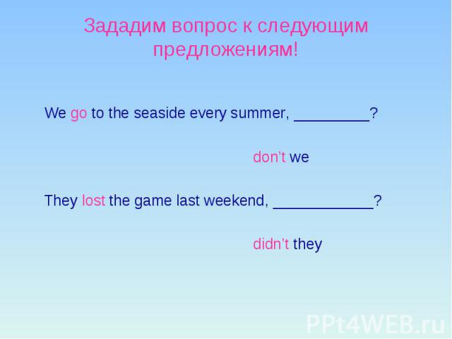 Зададим вопрос к следующим предложениям! We go to the seaside every summer, _________? don’t we They lost the game last weekend, ____________? didn’t they